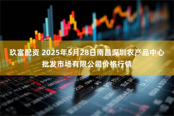 玖富配资 2025年5月28日南昌深圳农产品中心批发市场有限公司价格行情