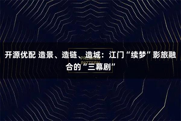 开源优配 造景、造链、造城：江门“续梦”影旅融合的“三幕剧”