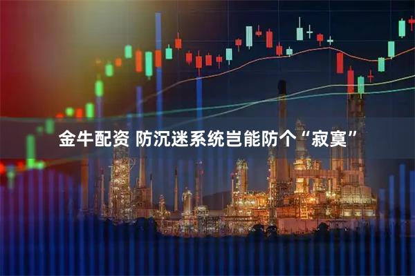 金牛配资 防沉迷系统岂能防个“寂寞”