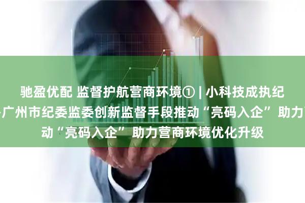 驰盈优配 监督护航营商环境① | 小科技成执纪监督“新利器”——广州市纪委监委创新监督手段推动“亮码入企” 助力营商环境优化升级