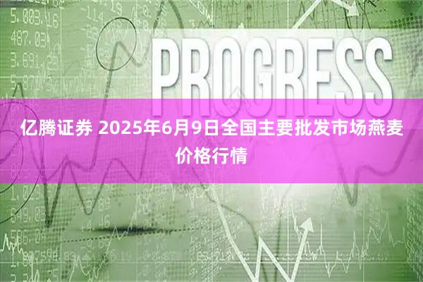 亿腾证券 2025年6月9日全国主要批发市场燕麦价格行情