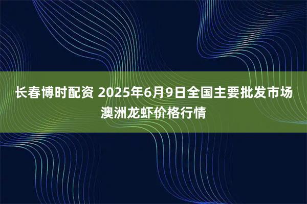长春博时配资 2025年6月9日全国主要批发市场澳洲龙虾价格行情