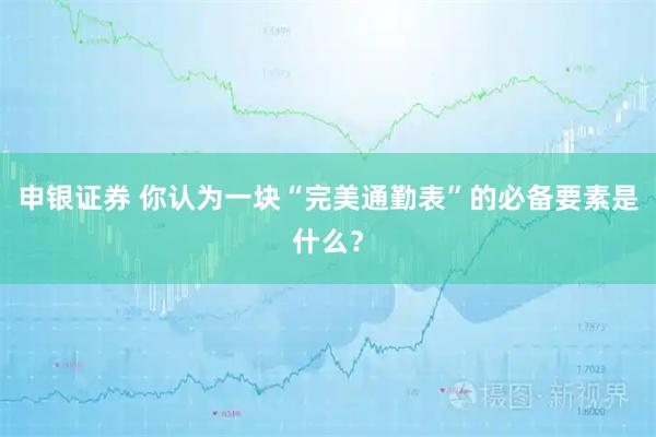 申银证券 你认为一块“完美通勤表”的必备要素是什么?