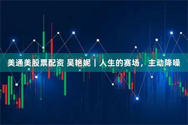 美通美股票配资 吴艳妮｜人生的赛场，主动降噪