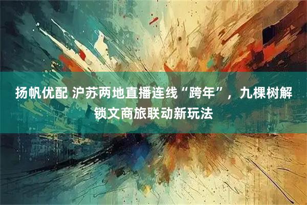 扬帆优配 沪苏两地直播连线“跨年”，九棵树解锁文商旅联动新玩法
