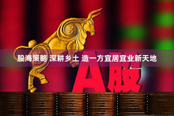 股海策略 深耕乡土 造一方宜居宜业新天地