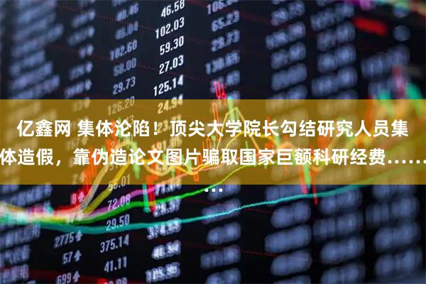 亿鑫网 集体沦陷！顶尖大学院长勾结研究人员集体造假，靠伪造论文图片骗取国家巨额科研经费……