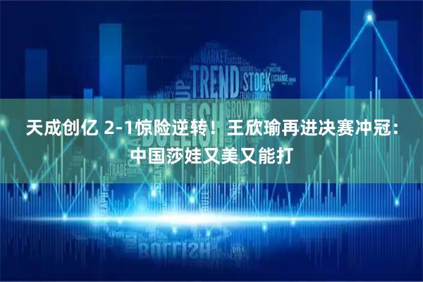 天成创亿 2-1惊险逆转！王欣瑜再进决赛冲冠：中国莎娃又美又能打