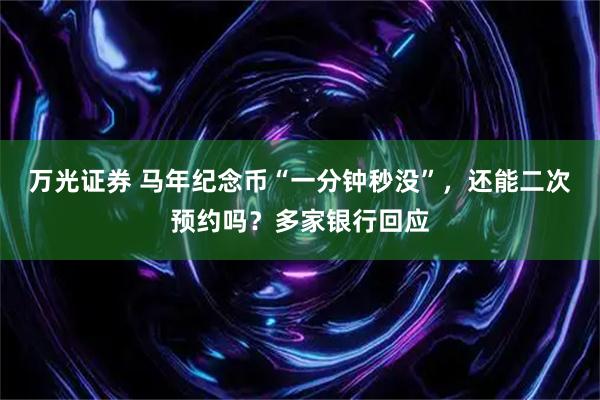 万光证券 马年纪念币“一分钟秒没”，还能二次预约吗？多家银行回应