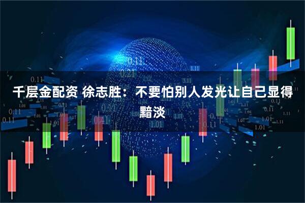 千层金配资 徐志胜：不要怕别人发光让自己显得黯淡