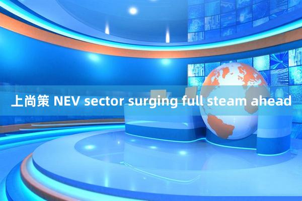 上尚策 NEV sector surging full steam ahead