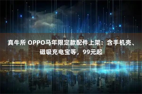 真牛所 OPPO马年限定款配件上架：含手机壳、磁吸充电宝等，99元起