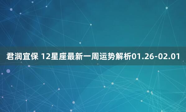 君润宜保 12星座最新一周运势解析01.26-02.01