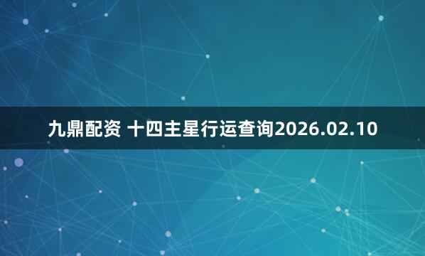 九鼎配资 十四主星行运查询2026.02.10
