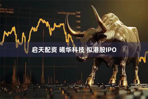 启天配资 曦华科技 拟港股IPO