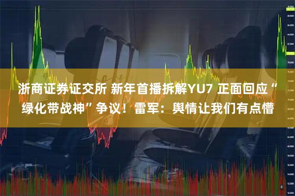 浙商证券证交所 新年首播拆解YU7 正面回应“绿化带战神”争议！雷军：舆情让我们有点懵