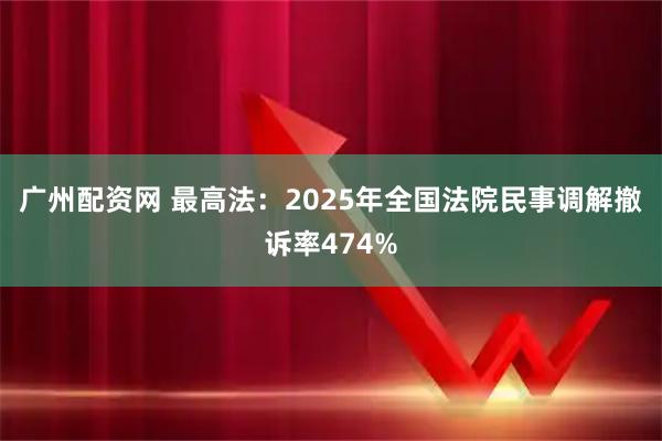 广州配资网 最高法：2025年全国法院民事调解撤诉率474%