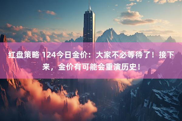 红盘策略 124今日金价：大家不必等待了！接下来，金价有可能会重演历史！