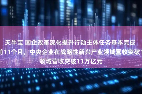 天牛宝 国企改革深化提升行动主体任务基本完成 2025年前11个月，中央企业在战略性新兴产业领域营收突破11万亿元