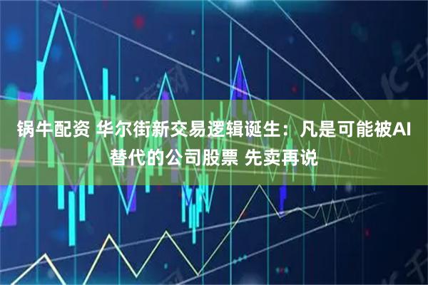 锅牛配资 华尔街新交易逻辑诞生：凡是可能被AI替代的公司股票 先卖再说