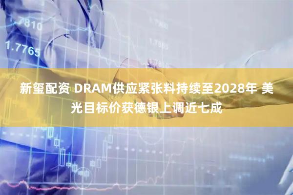 新玺配资 DRAM供应紧张料持续至2028年 美光目标价获德银上调近七成