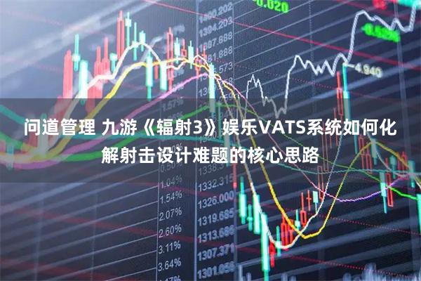 问道管理 九游《辐射3》娱乐VATS系统如何化解射击设计难题的核心思路
