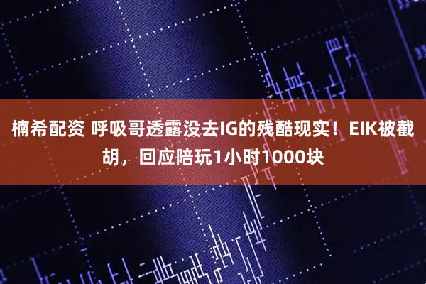 楠希配资 呼吸哥透露没去IG的残酷现实！EIK被截胡，回应陪玩1小时1000块