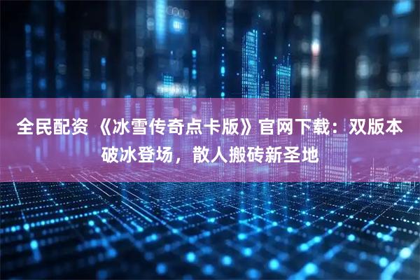 全民配资 《冰雪传奇点卡版》官网下载：双版本破冰登场，散人搬砖新圣地