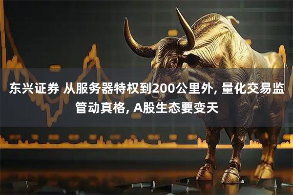 东兴证券 从服务器特权到200公里外, 量化交易监管动真格, A股生态要变天