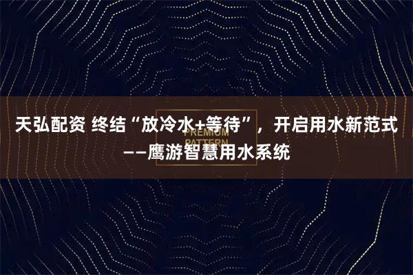 天弘配资 终结“放冷水+等待”，开启用水新范式——鹰游智慧用水系统