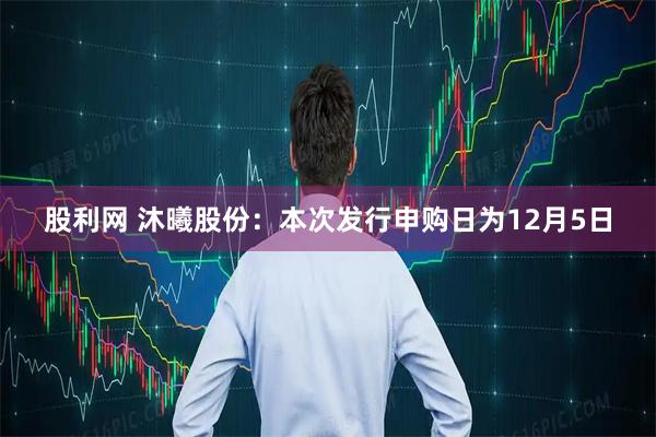 股利网 沐曦股份：本次发行申购日为12月5日