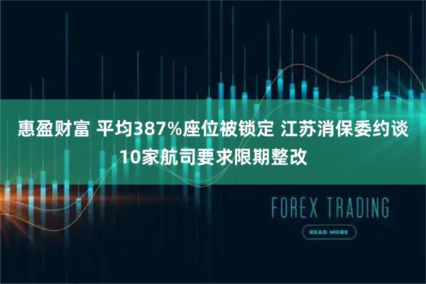 惠盈财富 平均387%座位被锁定 江苏消保委约谈10家航司要求限期整改