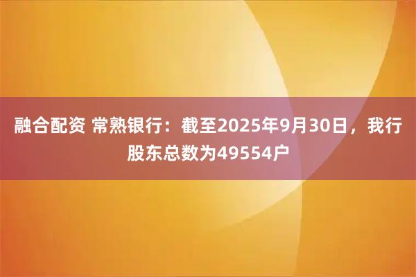 融合配资 常熟银行：截至2025年9月30日，我行股东总数为49554户