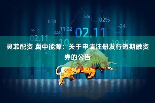 灵菲配资 冀中能源：关于申请注册发行短期融资券的公告