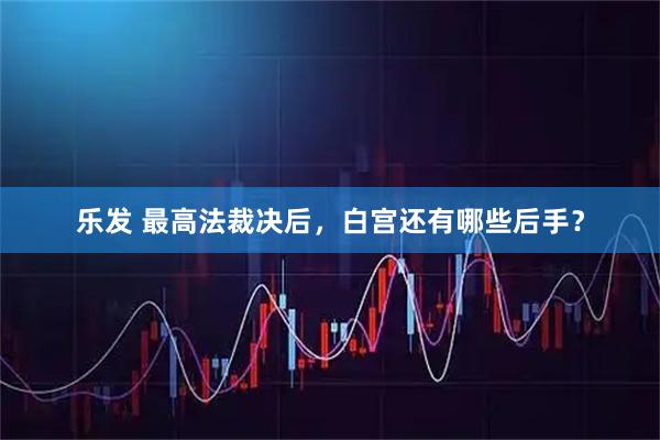 乐发 最高法裁决后，白宫还有哪些后手？