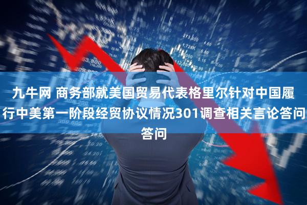 九牛网 商务部就美国贸易代表格里尔针对中国履行中美第一阶段经贸协议情况301调查相关言论答问
