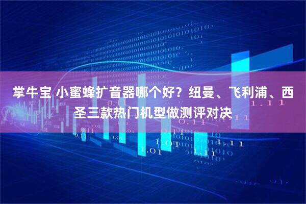掌牛宝 小蜜蜂扩音器哪个好？纽曼、飞利浦、西圣三款热门机型做测评对决
