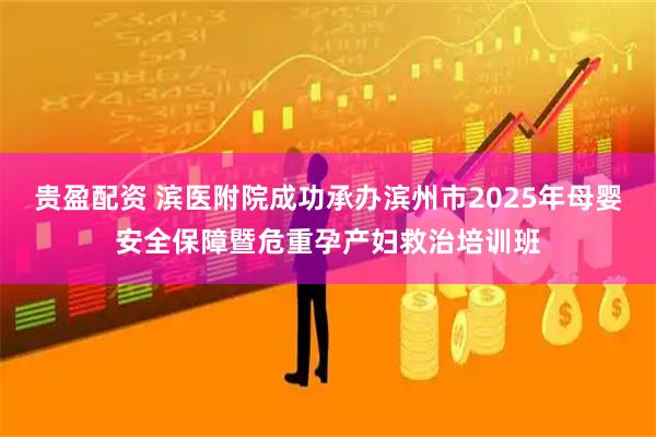 贵盈配资 滨医附院成功承办滨州市2025年母婴安全保障暨危重孕产妇救治培训班