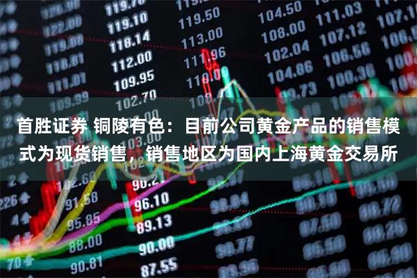 首胜证券 铜陵有色：目前公司黄金产品的销售模式为现货销售，销售地区为国内上海黄金交易所
