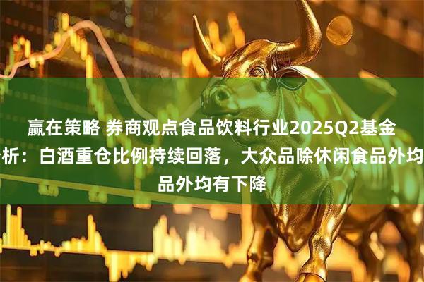 赢在策略 券商观点食品饮料行业2025Q2基金持仓分析：白酒重仓比例持续回落，大众品除休闲食品外均有下降